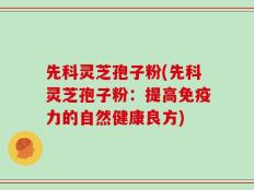 先科灵芝孢子粉(先科灵芝孢子粉：提高免疫力的自然健康良方)