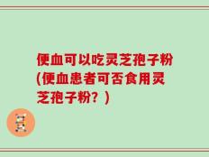 便血可以吃灵芝孢子粉(便血患者可否食用灵芝孢子粉？)