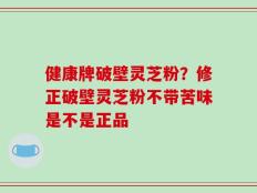 健康牌破壁灵芝粉？修正破壁灵芝粉不带苦味是不是正品