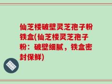 仙芝楼破壁灵芝孢子粉铁盒(仙芝楼灵芝孢子粉：破壁细腻，铁盒密封保鲜)