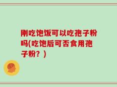 刚吃饱饭可以吃孢子粉吗(吃饱后可否食用孢子粉？)