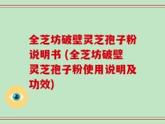 全芝坊破壁灵芝孢子粉说明书 (全芝坊破壁灵芝孢子粉使用说明及功效)