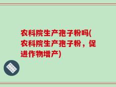 农科院生产孢子粉吗(农科院生产孢子粉，促进作物增产)
