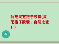 仙芝灵芝孢子胶囊(灵芝孢子胶囊，自然之宝！)