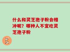 什么和灵芝孢子粉会相冲呢？哪种人不宜吃灵芝孢子粉