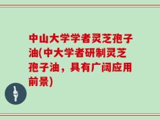 中山大学学者灵芝孢子油(中大学者研制灵芝孢子油，具有广阔应用前景)