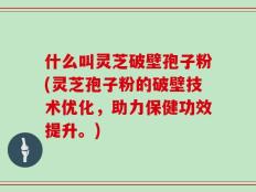 什么叫灵芝破壁孢子粉(灵芝孢子粉的破壁技术优化，助力保健功效提升。)