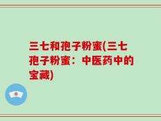 三七和孢子粉蜜(三七孢子粉蜜：中医药中的宝藏)