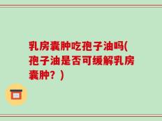 乳房囊肿吃孢子油吗(孢子油是否可缓解乳房囊肿？)
