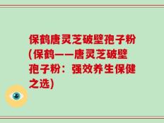 保鹤唐灵芝破壁孢子粉(保鹤——唐灵芝破壁孢子粉：强效养生保健之选)