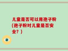 儿童是否可以用孢子粉(孢子粉对儿童是否安全？)