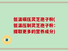 低温碾压灵芝孢子粉(低温压制灵芝孢子粉：提取更多的营养成分)