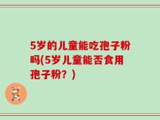 5岁的儿童能吃孢子粉吗(5岁儿童能否食用孢子粉？)