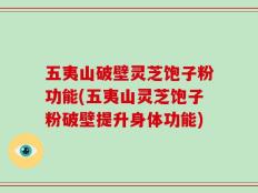 五夷山破壁灵芝饱子粉功能(五夷山灵芝饱子粉破壁提升身体功能)