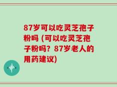 87岁可以吃灵芝孢子粉吗 (可以吃灵芝孢子粉吗？87岁老人的用药建议)