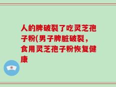 人的脾破裂了吃灵芝孢子粉(男子脾脏破裂，食用灵芝孢子粉恢复健康