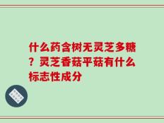 什么药含树无灵芝多糖？灵芝香菇平菇有什么标志性成分