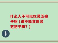 什么人不可以吃灵芝孢子粉 (谁不能食用灵芝孢子粉？)