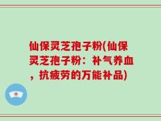 仙保灵芝孢子粉(仙保灵芝孢子粉：补气养血，抗疲劳的万能补品)
