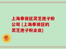 上海奉贤区灵芝孢子粉公司 (上海奉贤区的灵芝孢子粉企业)