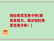 划拉哥灵芝孢子粉(提高免疫力，尝试划拉哥灵芝孢子粉！)