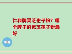 仁和牌灵芝孢子粉？哪个牌子的灵芝孢子粉最好