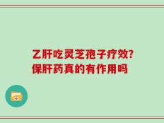 乙肝吃灵芝孢子疗效？保肝药真的有作用吗