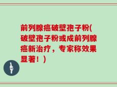 前列腺癌破壁孢子粉(破壁孢子粉或成前列腺癌新治疗，专家称效果显著！)