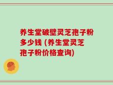 养生堂破壁灵芝孢子粉多少钱 (养生堂灵芝孢子粉价格查询)