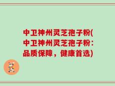 中卫神州灵芝孢子粉(中卫神州灵芝孢子粉：品质保障，健康首选)