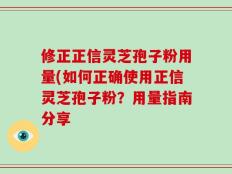 修正正信灵芝孢子粉用量(如何正确使用正信灵芝孢子粉？用量指南分享