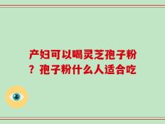 产妇可以喝灵芝孢子粉？孢子粉什么人适合吃