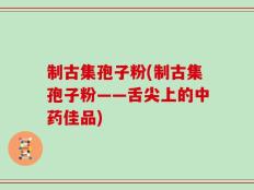 制古集孢子粉(制古集孢子粉——舌尖上的中药佳品)