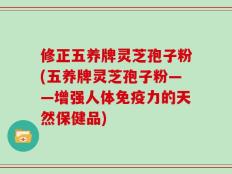 修正五养牌灵芝孢子粉(五养牌灵芝孢子粉——增强人体免疫力的天然保健品)