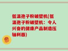 低温孢子粉破壁机(低温孢子粉破壁机：令人兴奋的健康产品制造压轴利器)