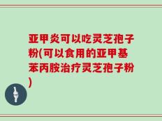 亚甲炎可以吃灵芝孢子粉(可以食用的亚甲基苯丙胺治疗灵芝孢子粉)