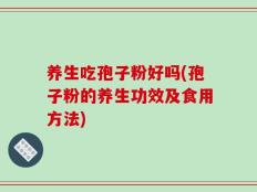 养生吃孢子粉好吗(孢子粉的养生功效及食用方法)