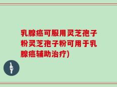 乳腺癌可服用灵芝孢子粉灵芝孢子粉可用于乳腺癌辅助治疗)