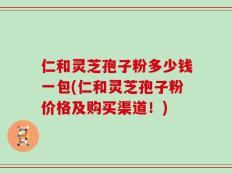 仁和灵芝孢子粉多少钱一包(仁和灵芝孢子粉价格及购买渠道！)