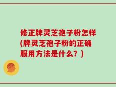 修正牌灵芝孢子粉怎样(牌灵芝孢子粉的正确服用方法是什么？)