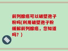 前列腺癌可以破壁孢子粉吗(利用破壁孢子粉缓解前列腺癌，您知道吗？)
