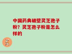中国药典破壁灵芝孢子粉？灵芝孢子粉是怎么样的