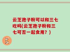 云芝孢子粉可以和三七吃吗(云芝孢子粉和三七可否一起食用？)