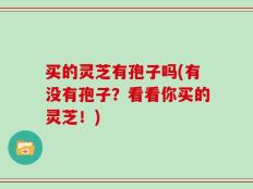 买的灵芝有孢子吗(有没有孢子？看看你买的灵芝！)