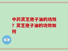 中药灵芝孢子油的功效？灵芝孢子油的功效如何