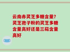云南赤灵芝多糖含量？灵芝孢子粉的灵芝多糖含量高好还是三萜含量高好