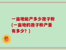 一亩地能产多少孢子粉(一亩地的孢子粉产量有多少？)