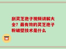 刮灵芝孢子视频讲解大全？最有效的灵芝孢子粉破壁技术是什么