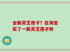 全新灵芝孢子？在淘宝买了一瓶灵芝孢孑粉