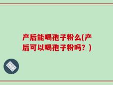 产后能喝孢子粉么(产后可以喝孢子粉吗？)